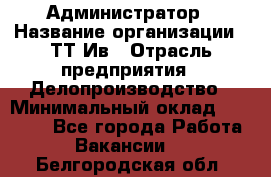 Администратор › Название организации ­ ТТ-Ив › Отрасль предприятия ­ Делопроизводство › Минимальный оклад ­ 20 000 - Все города Работа » Вакансии   . Белгородская обл.